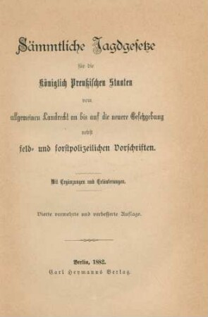 Sämmtliche Jagdgesetze für die Königlich Preußischen Staaten : vom allgemeinen Landrecht an bis auf die neuere Gesetzgebung ; nebst feld- und forstpolizeilichen Vorschriften ; mit Ergänzungen und Erläuterungen