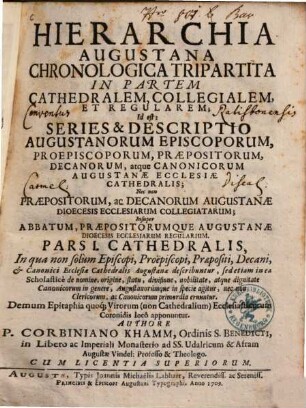 Hierarchia Augustana Chronologica Tripartita In Partem Cathedralem, Collegialem, Et Regularem : Id est: Series & Descriptio Augustanorum Episcoporum, Proepiscoporum, Præpositorum, Decanorum, atque Canonicorum Augustanæ Ecclesiæ Cathedralis; Nec non Præpositorum, ac Decanorum Augustanæ Dioecesis Ecclesiarum Collegiatarum; Insuper Abbatum, Præpositorumque Augustanæ Dioecesis Ecclesiarum Regularium, Pars I.. Cathedralis