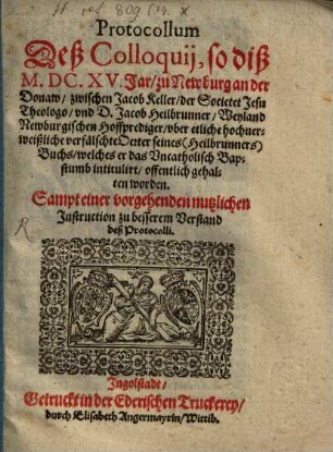 Protocoll deß Colloquii so dieß 1615 Jar zu Newburg an der Donaw zwischen Jac. Keller der Soc. Jes. Theologo und D. Jac. Heilbrunner, Weyland Newburg. Hofprediger, uber etliche hochverweißliche verfälschte Acten seines (Heilbrunners) Buchs, welches er das Uncathol. Bapstumb intitulirt offentlich gehalten worden