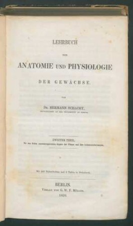 Lehrbuch der Anatomie und Physiologie der Gewächse. - Als zweite, vollst. umgearb. u. stark verm. Aufl. d. Pflanzenzelle. - / von Hermann Schacht... 2. Th.: Die aus Zellen zusammengesetzten Organe der Pflanze und ihre Lebenserscheinungen