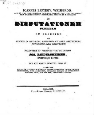 Joannes Baptista Weissbrod ... ad disputationem publicam se praeside pro summis in medicina, chirurgia et arte obstetricia honoribus rite obtinendis a ... Jos. Riedelsheimer ... habendam ... invitat : [Insunt theses medicae]