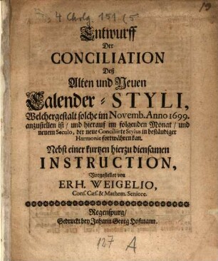 Entwurff Der Conciliation Deß Alten und Neuen Calender-Styli, Welchergestalt solche im Novemb. Anno 1699. anzustellen ist, und hierauf im folgenden Monat, und neuem Seculo, der neue Conciliirte Stylus in beständiger Harmonie fortwähren kan : Nebst einer kurtzen hierzu diensamen Instruction