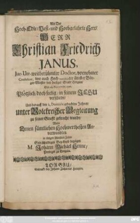 Als Der Hoch-Edle, Vest- und Hochgelahrte Herr, Herr Christian Friederich Janus, Jur. Utr. weitberühmter Doctor ... wie auch ... Bürger-Meister bey hiesiger Stadt Torgau, Den 28. Novembr. 1716. ... verschiede, Und ... den 2. Decembr. ... zu seiner Gruft gebracht wurde, Wolte ... in einigen schlechten Zeilen Sein ... Bey-Leyd bezeigen M. Johann Michael Henne, Prediger zu Torgau