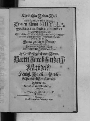 Christlicher Helden-Muth Der Hoch-Wohlgebohrnen Frauen Frauen Anna Sibylla, gebohrnen von Sacken/ verwittibten Präsidentin Maydelin ... Deiner gnädigen Frauen/ Bey und über dem gewaltsamen Trauer- und Todes-Fall Ihres Geliebtesten Herrn Pflege-Sohns Des ... Herrn Jacob Fridrich Maydels/ Königl. Majest. in Pohlen ... Cammer-Herrns ...