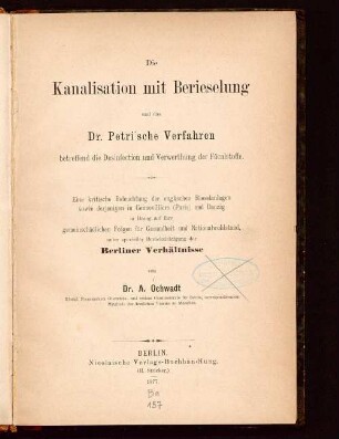 Die Kanalisation mit Berieselung und das Dr. Petri'sche Verfahren betreffend die Desinfection und Verwerthung der Fäcalstoffe : eine kritische Beleuchtung der englischen Rieselanlagen sowie derjenigen in Gennevilliers (Paris) und Danzig in Bezug auf ihre gemeinschädlichen Folgen für Gesundheit und Nationalwohlstand, unter specieller Berücksichtigung der Berliner Verhältnisse