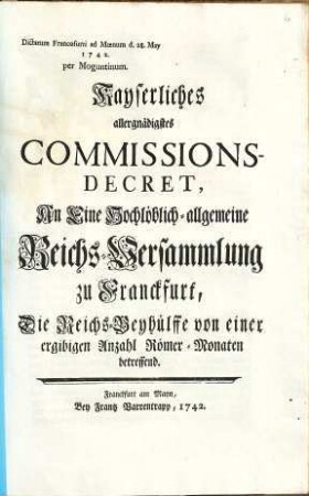 Kayserliches allergnädigstes Commissions-Decret, an eine Hochlöblich-allgemeine Reichs-Versammlung zu Franckfurt, die Reichs-Beyhülffe von einer ergiebigen Anzahl Römer-Monaten betreffend