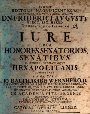 Avspiciis Rectoris Magnificentissimi Serenissimi Principis Regii, Domini Dn. Friderici Avgvsti Elect. Sax. Hered. Dissertationem Ivridicam De Iure Circa Honores Senatorios, Senatibvs In Genere, Speciatimqve Hexapolitanis Competente