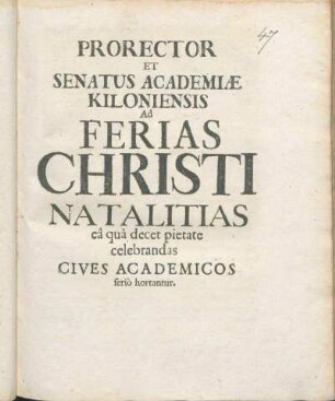 Prorector Et Senatus Academiæ Kiloniensis Ad Ferias Christi Natalitias eâ quâ decet pietate celebrandas Cives Academicos seriò hortantur : [P.P. ipso Natali Servatoris nostri An. MDCXCVIII.]