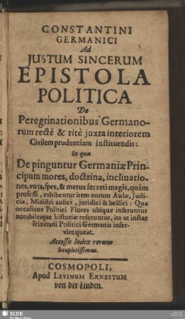 Constantini Germanici Ad Iustum Sincerum Epistola Politica De Peregrinationibus Germanorum recte & rite iuxta interiorem Civilem prudentiam instituendis : In qua De pinguntur Germaniae Principum mores ... ; Accessit Index rerum locupletissimus