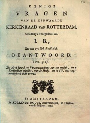 Eenige Vragen van de eerw. Kerkenraad van Rotterdam : schriftelyk voorgesteld aan J. B., en van zyn Ed. schriftelyk beantwoord