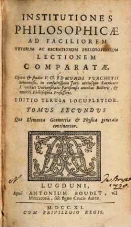 Institutiones Philosophicae : Ad Faciliorem Veterum ac Recentiorum Philosophorum Lectionem Comparatae, 2. Quo Elementa Geometria & Physica generalis continentur
