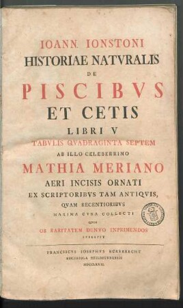Ioann. Ionstoni Historiae Natvralis De Piscibvs Et Cetis Libri V : Tabvlis Qvadraginta Septem Ab Illo Celeberrimo Mathia Meriano Aeri Incisis Ornati Ex Scriptoribvs Tam Antiqvis, Qvam Recentioribvs Maxima Cvra Collecti