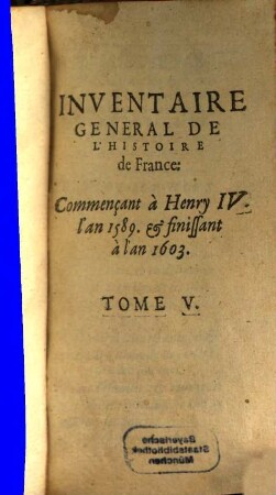 Inventaire General De L'Histoire De France : Depvis Pharamond iusques à présent. Illustré par la conference de l'Eglise & de l'Empire, 5. Commençant à Henry IV. l'an 1589. & finissant à l'an 1603.