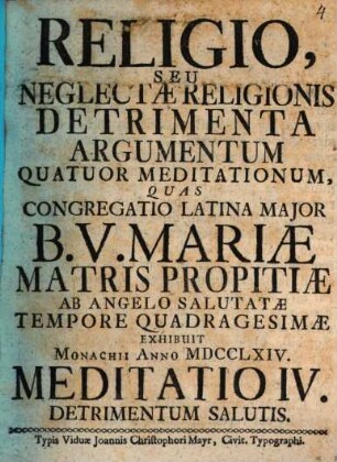 Religio, Seu Neglectæ Religionis Detrimenta Argumentum Quatuor Meditationum : Quas Congregatio Latina Major B.V. Mariæ Matris Propitiæ Ab Angelo Salutatæ Tempore Quadragesimæ Exhibuit Monachii Anno MDCCLXIV., Meditatio IV.. Detrimentum Salutis