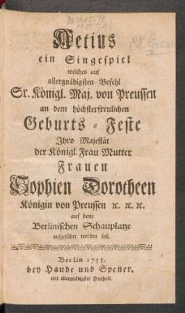 Aetius : ein Singespiel welches auf allergnädigsten Befehl Sr. Königl. Maj. von Preussen an dem höchsterfreulichen Geburts-Feste Ihro Majestät der Königl. Frau Mutter Frauen Sophien Dorotheen Königin von Preussen ... auf dem Berlinischen Schauplatze aufgeführt werden soll