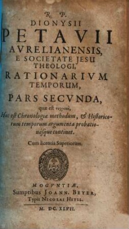 R.P. Dionysii Petavii Aurelianensis, E Societate Jesu Theologi, Rationarium Temporum : In Partes Duas, Libros tredecim tributum ; In quo aetatum omnium sacra profanaque historia Chronologicis probationibus munita summatim traditur, 2