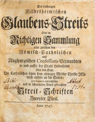 Der bisherige Hildesheimische Glaubens-Streit oder richtige Sammlung aller zwischen den Römisch-Catholischen und Augspurgischen Confessions-Verwandten in und ausser der Stadt Hildesheim über den Satz: Die Catholischen setzen dem eintzigen Mittler Christo Jesu noch andere an die Seiten; pro & contra verwechselten ... Streit-Schrifften, 2