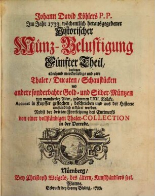 Der wöchentlichen historischen Münz-Belustigung ... Stück : darinnen allerhand merckwürdige und rare Thaler, Ducaten, Schaustücken, andere sonderbahre Gold- und Silber-Münzen .... 5, 5. 1733