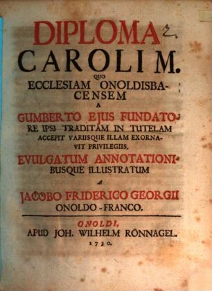 Diploma Caroli M. quo ecclesiam Onoldisbacensem, a Gumberto ejus fundatore ipsi traditam in tutelam accepit ...