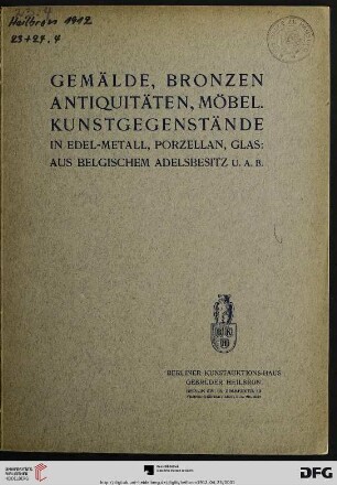 Gemälde, Bronzen, Antiquitäten, Möbel, Kunstgegenstände in Edel-Metall, Porzellan, Glas: aus belgischem Adelsbesitz u.a.b. : Versteigerung: 23. April, 24. April [1912]