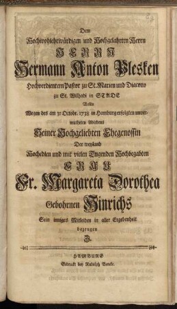 Dem Hochwohlehrwürdigen und Hochgelahrten Herrn Herrn Hermann Anton Plesken ... Wollte Wegen des am 31 Octobr. 1738 in Hamburg erfolgten unvermutheten Ablebens Seiner Hochgeliebten Ehegenossin Der weyland ... Margareta Dorothea Gebohrnen Hinrichs Sein inniges Mitleiden in aller Ergebenheit bezeugen Z.