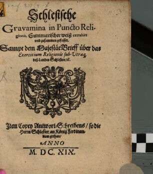 Schlesische Gravamina in Puncto Religionis : Summarischer weiß extrahirt vnd zusammen gefasset. Sampt dem MajestätBrieff über das Exercitium Religionis sub-Vtraq[ue] deß Landes Schlesien, [et]c. Jtem Copey Antwort-Schreibens so die Herrn Schlesier an König Ferdinandum gethan