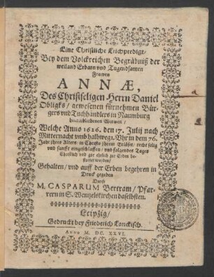 Eine Christliche Leichpredigt/ Bey dem Volckreichen Begräbniß der ... Annae, Des ... Daniel Obligks/ gewesenen fürnehmen Bürgers und Tuchhändlers in Naumburg hinterbliebenen Witwen : Welche Anno 1626. den 17. Julij ... in dem 76. Jahr ihres Alters ... eingeschlaffen/ und folgendes Tages Christlich und gar ehrlich zur Erden bestattet worden