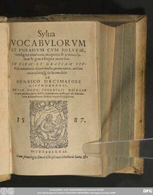 Sylua || VOCABVLORVM || ET PHRASIVM CVM SO-||LVTAE, TVM LIGATAE ORATIO-||nis, ex optimis & probatis latinae & || graecae linguae autoribus.|| IN VSVM ET GRATIAM || STVDIOSAE IVVENTVTIS DE-||nuo in lucem data:|| ab || HENRICO DECIMATORE || Giffhornensi.|| QVINTA HAC EDITIONE,|| Ab ipso Autore recognita, et in || multis locis aucta.||