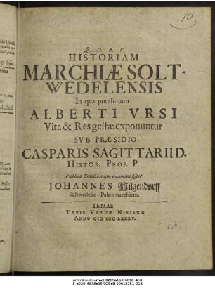 Historiam Marchiae Soltwedelensis In qua potissimum Alberti Ursi Vita & Res gestae exponuntur Sub Praesidio Casparis Sagittarii D. Histor. Prof. P. Publico Eruditorum examini sistit Johannes Hilgendorff Soltwedelio-Palaeomarchicus