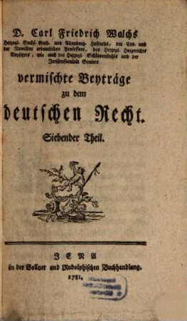 D. Carl Friedrich Walchs, Herzogl. Sachs. Goth. und Altenburg. Hofraths ... vermischte Beyträge zu dem deutschen Recht, 7
