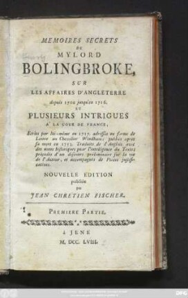 Pt. 1: Memoires Secrets De Mylord Bolingbroke, Sur Les Affaires D'Angleterre depuis 1710 jusqu'en 1716. Et Plusieurs Intrigues À La Cour De France : Ecrits par lui-même en 1717. adressés en forme de Lettre au Chevalier Windham; publiés après sa mort en 1753. Traduits de l'Anglois avec des notes historiques ...; précedés d'un discours préliminaire sur la vie de l'Auteur, et accompagnés de Piéces justificatives