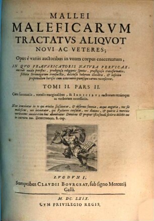 Malleus Maleficarum, Maleficas Et Earum haeresim frameâ conterens : Ex Variis Auctoribus Compilatus, & in quatuor Tomos iustè distributus, Quorum Duo Priores Vanas Daemonum versutias, praestigiosas Strigimagarum caeremonias, horrendos etiam cum illis congressus ; exactam denique tam pestiferae sectae disquisitionem, & punitionem complectuntur. Tertius praxim Exorcistarum ad Daemonum, & Strigimagarum maleficia de Christi fidelibus pellanda ; Quartus verò Artem Doctrinalem, Benedictionalem, & Exorcismalem continent, 2,2. Mallei Maleficarum Tractatus Aliquot Novi Ac Veteres