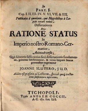 In Part. I. Cap. I. II. III. IV. V. VI. VII. & IIX. Publicatae a quodam, qui Hippolithus a Lapide vocari voluit, Dissertationis De Ratione Status In Imperio nostro Romano-Germanico, Animadversio : Qua subrutis falsis totius fere dissertationis fundamentis, genuina substituuntur, & verus Imperii Status generaliter exprimitur