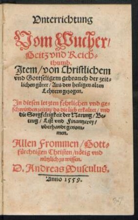 Vnterrichtung || Vom Wucher/|| Geitz vnd Reich=||thumb.|| Jtem/ von Christlichem || ... gebrauch der zeit=||lichen güter/ Aus den heiligen alten || Lehrern gezogen.|| ... D. Andreas Musculus.||