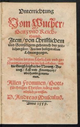Vnterrichtung || Vom Wucher/|| Geitz vnd Reich=||thumb.|| Jtem/ von Christlichem || ... gebrauch der zeit=||lichen güter/ Aus den heiligen alten || Lehrern gezogen.|| ... D. Andreas Musculus.||
