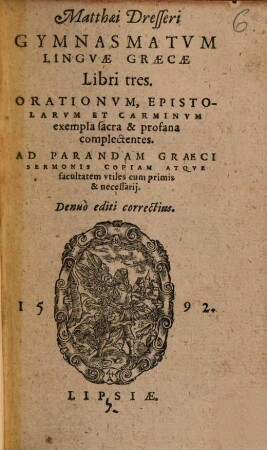 Matthaei Dresseri Gymnasmatvm Lingvae Graecae Libri tres. Orationvm, Epistolarvm Et Carminvm exempla sacra & profana complectentes : Ad Parandam Graeci Sermonis Copiam Atqve facultatem vtiles cum primis & necessarij. Denuo editi correctius