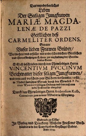 Das wunderbarliches Leben Der Seeligen Jungfrawen Mariae Magdalenae De Pazzi Geistlichen deß Carmeliter Ordens, Genant Vnser lieben Frawen Brüder : Vermehret Vnd erfüllet mit vnderschiedlichen Göttlichen vnd Gottsfürchtigen Lehren zur anzündung der Gottliebenden Seelen