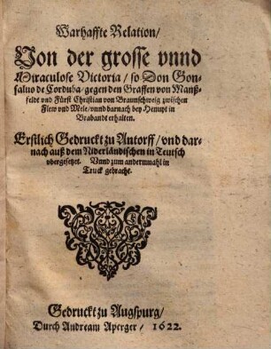 Warhaffte Relation Von der grosse unnd Miraculose Victoria, so Don Gonsalvo de Corduba, gegen den Graffen von Manßfeldt und Fürst Christian von Braunschweig zwischen Flew und Mele, unnd darnach bey Henupt in Brabandt erhalten : Erstlich Gedruckt zu Antorff, und darnach auß dem Niderländischen in Teutsch ubergesetzet