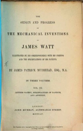 The origin and progress of the mechanical inventions of James Watt : illustrated by his correspondence and the specifications of his patents. 3, Letters patent, specifications of patents, appendix