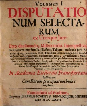 Volumen ... Disputationum Selectarum ex Utroque Iure : de Fato declinando; Misericordia Intempestiva ... In Academia Electorali Francofurtana habitarum Cum Rerum praecipuarum Indice locuplete, 1