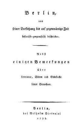 Berlin, von seiner Entstehung bis auf gegenwärtige Zeit historisch-geographisch beschrieben : nebst einigen Bemerkungen über Litteratur, Sitten und Gebräuche seiner Einwohner