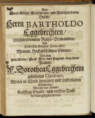Dem Wohl-Edlen / Wohlweisen / und Wohlgelahrten Herrn / Herrn Bartholdo Eggebrechten / Wohlverdientem Raths-Verwandten [...] Wie auch Der Edlen / Groß-Ehr- und Tugend-begabten Frauen / F. Dorothea Eggebrechtin gebohrnen Clandrians [...]