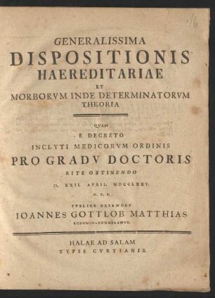 Generalissima Dispositionis Haereditariae Et Morborvm Inde Determinatorvm Theoria : Qvam E Decreto Inclyti Medicorvm Ordinis Pro Gradv Doctoris Rite Obtinendo D. XXII. April. MDCCLXXV. H. L. S. Pvblice Defendet Ioannes Gottlob Matthias Rosowio-Pommeranvs.