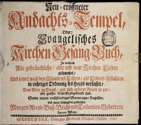 Neu-eröffneter Andachts-Tempel, Oder Evangelisches Kirchen-Gesang-Buch : In welchem alle gebräuchliche, alte und neue Kirchen-Lieder gesammlet, Und sowol nach den Glaubens-Lehren, als Lebens-Pflichten in richtiger Ordnung des Heyls verfasset ; Samt ... einem Anhang von geistreichen Morgen- Abend- Buß- Beicht- und Com[m]union-Gebettern