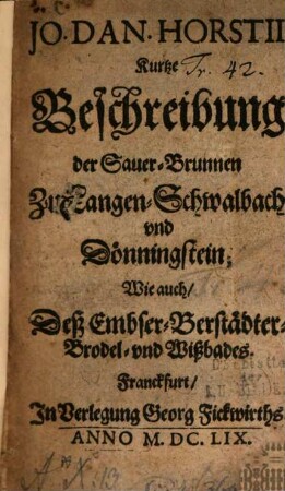 Jo. Dan. Horstii Kurtze Beschreibung der Sauer-Brunnen Zu Langen-Schwalbach vnd Dönningstein Wie auch, Deß Embser-Berstädter Brodel- vnd Wißbades