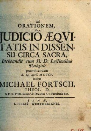 Ad Orationem, De Ivdicio Æqvitatis In Dissensu Circa Sacra, Inchoandis cum B. D. Lectionibus Theologicis praemittendam d. 24. April. MDCCV. invitat Michael Förtsch, Theol. D. & Prof. Prim. Senior & Decanus h. t. Facultatis suæ