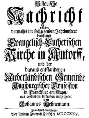 Historische Nachricht von der vormahls im sechzehenden Jahrhundert berühmten Evangelisch-Lutherischen Kirche in Antorff, und der daraus entstandenen Niederländischen Gemeinde Augspurgischer Confession in Franckfurt am Mayn
