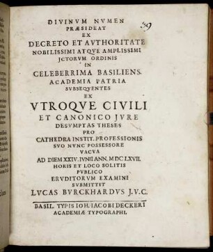 Ex Decreto Et Authoritate Nobilissimi Atque Amplissimi ICtorum Ordinis In Celeberrima Basiliens. Academia Patria Subsequentes Ex Utroque Civili Et Canonico Iure Desumptas Theses ... Ad Diem XXIV. Iunii Ann. MDCLXVII. ... Submittit Lucas Burckhardus I. U. C.