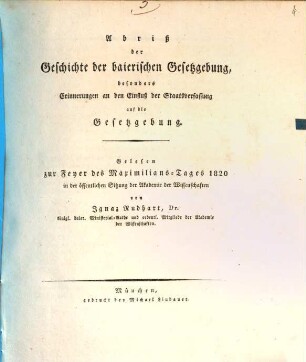 Abriß der Geschichte der baierischen Gesetzgebung : besonders Erinnerungen an den Einfluß der Staatsverfassung auf die Gesetzgebung ; gelesen zur Feyer des Maximilians-Tages 1820 in der öffentlichen Sitzung der Akademie der Wissenschaften
