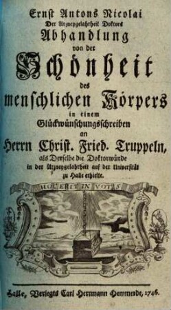 Ernst Antons Nicolai ... Abhandlung von der Schönheit des menschlichen Körpers : in einem Glückwünschungsschreiben an Herrn Christ. Fried. Truppeln, als derselbe die Doktorwürde in der Arzneygelahrheit auf der Univ. zu Halle erhielte
